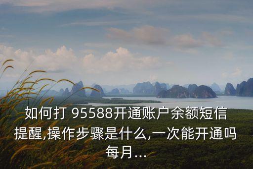 如何打 95588開通賬戶余額短信提醒,操作步驟是什么,一次能開通嗎每月...