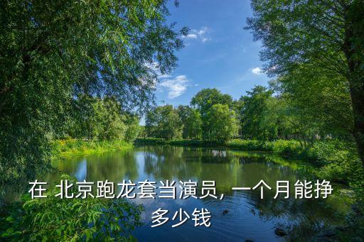 在 北京跑龍?zhí)桩?dāng)演員, 一個月能掙多少錢