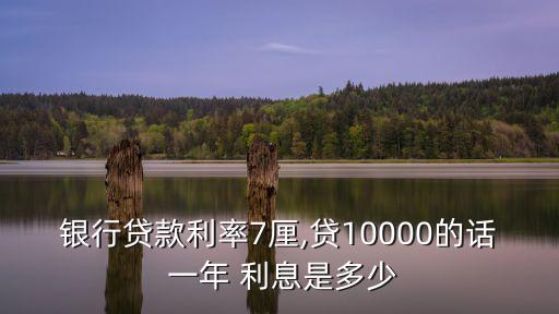 銀行貸款利率7厘,貸10000的話 一年 利息是多少