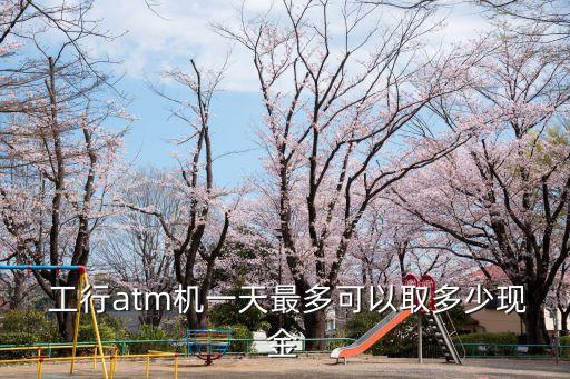  工行atm機一天最多可以取多少現(xiàn)金