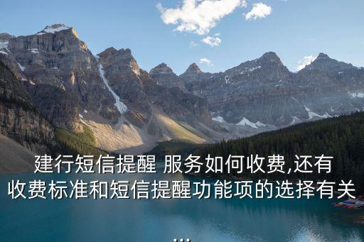  建行短信提醒 服務(wù)如何收費(fèi),還有收費(fèi)標(biāo)準(zhǔn)和短信提醒功能項(xiàng)的選擇有關(guān)...