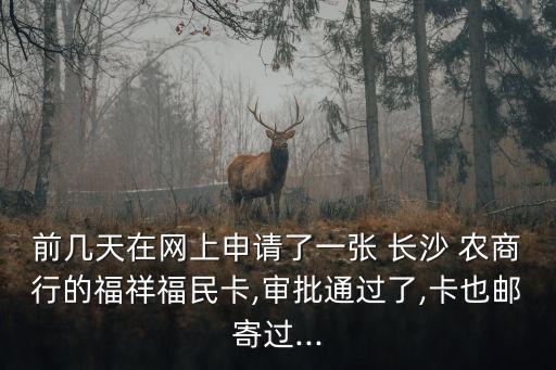 前幾天在網(wǎng)上申請了一張 長沙 農(nóng)商行的福祥福民卡,審批通過了,卡也郵寄過...