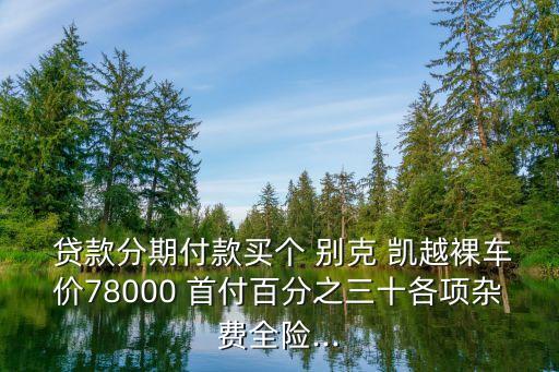 貸款分期付款買個 別克 凱越裸車價78000 首付百分之三十各項雜費全險...