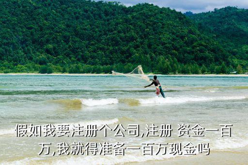 假如我要注冊個公司,注冊 資金一百萬,我就得準(zhǔn)備一百萬現(xiàn)金嗎