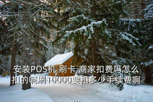 安裝POS機(jī) 刷卡,商家扣費(fèi)嗎怎么扣的呢刷10000要扣多少手續(xù)費(fèi)啊...