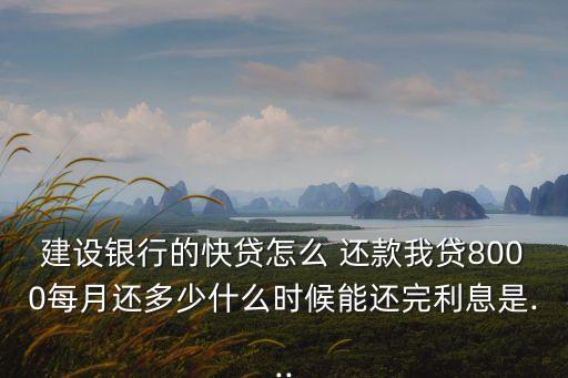 建設(shè)銀行的快貸怎么 還款我貸8000每月還多少什么時候能還完利息是...