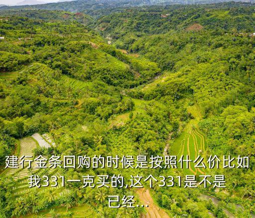 建行金條回購的時候是按照什么價比如我331一克買的,這個331是不是已經(jīng)...
