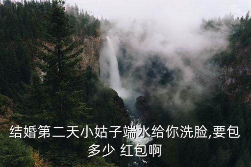 結(jié)婚第二天小姑子端水給你洗臉,要包多少 紅包啊