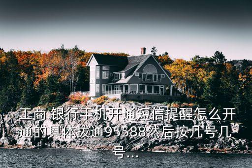  工商 銀行手機開通短信提醒怎么開通的具體撥通95588然后按幾號幾號...