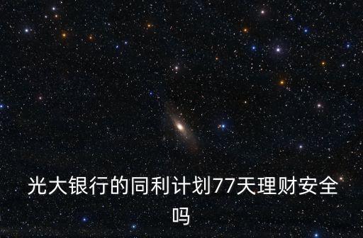  光大銀行的同利計(jì)劃77天理財(cái)安全嗎
