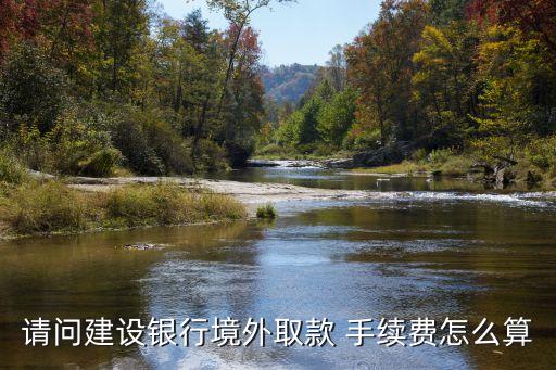 請問建設(shè)銀行境外取款 手續(xù)費怎么算