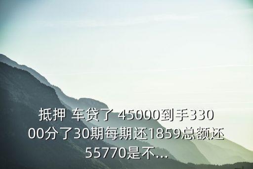 抵押 車貸了 45000到手33000分了30期每期還1859總額還55770是不...