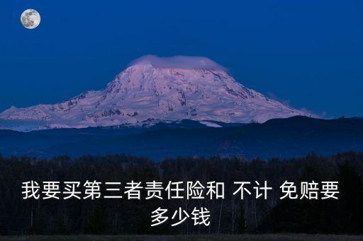 我要買第三者責(zé)任險(xiǎn)和 不計(jì) 免賠要多少錢