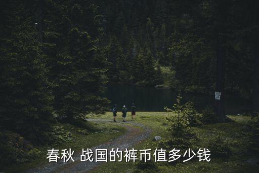 春秋 戰(zhàn)國的褲幣值多少錢