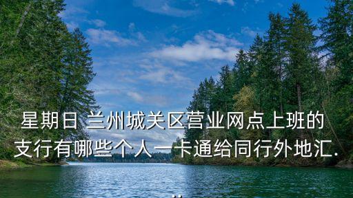 星期日 蘭州城關(guān)區(qū)營(yíng)業(yè)網(wǎng)點(diǎn)上班的 支行有哪些個(gè)人一卡通給同行外地匯...