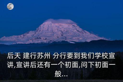后天 建行蘇州 分行要到我們學(xué)校宣講,宣講后還有一個(gè)初面,問下初面一般...