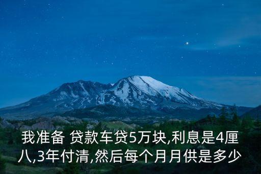 我準(zhǔn)備 貸款車貸5萬塊,利息是4厘八,3年付清,然后每個(gè)月月供是多少