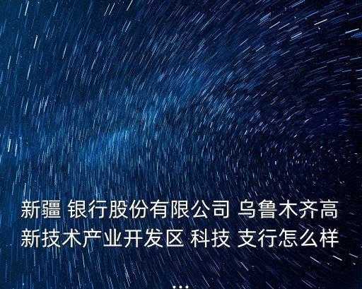 新疆 銀行股份有限公司 烏魯木齊高新技術(shù)產(chǎn)業(yè)開發(fā)區(qū) 科技 支行怎么樣...