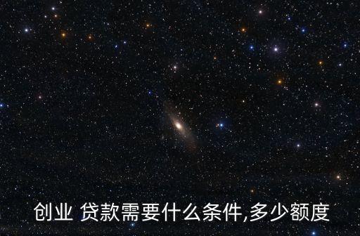  創(chuàng)業(yè) 貸款需要什么條件,多少額度