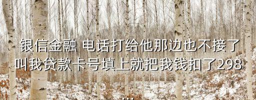  銀信金融 電話打給他那邊也不接了叫我貸款卡號(hào)填上就把我錢扣了298...