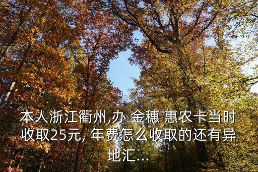 本人浙江衢州,辦 金穗 惠農(nóng)卡當(dāng)時(shí)收取25元, 年費(fèi)怎么收取的還有異地匯...