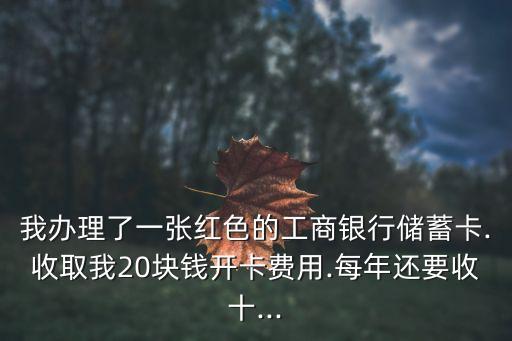 我辦理了一張紅色的工商銀行儲蓄卡.收取我20塊錢開卡費用.每年還要收十...