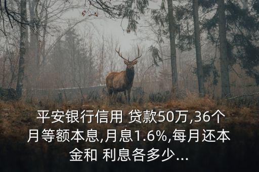  平安銀行信用 貸款50萬(wàn),36個(gè)月等額本息,月息1.6%,每月還本金和 利息各多少...