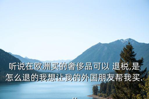 聽說在歐洲買的奢侈品可以 退稅,是怎么退的我想讓我的外國朋友幫我買...