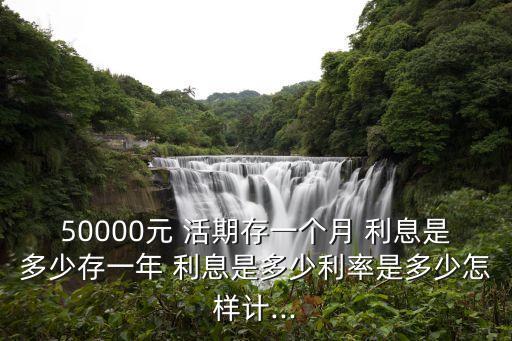 50000元 活期存一個月 利息是多少存一年 利息是多少利率是多少怎樣計...