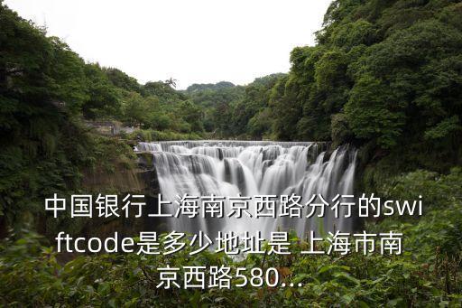  中國銀行上海南京西路分行的swiftcode是多少地址是 上海市南京西路580...