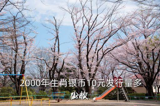  2000年生肖銀幣10元發(fā)行量多少枚
