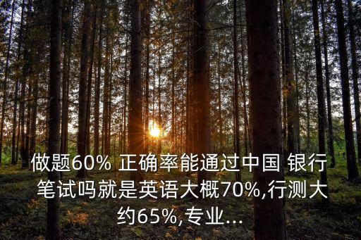 做題60% 正確率能通過中國 銀行 筆試嗎就是英語大概70%,行測大約65%,專業(yè)...