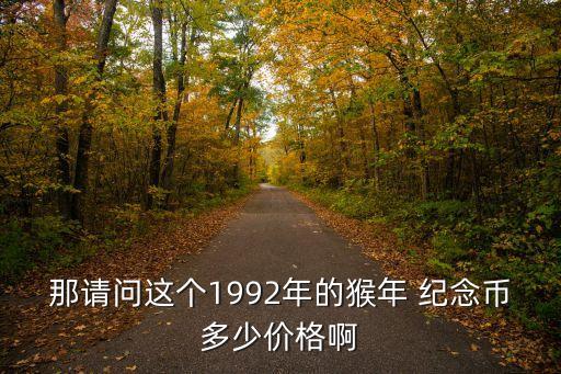 那請(qǐng)問(wèn)這個(gè)1992年的猴年 紀(jì)念幣多少價(jià)格啊