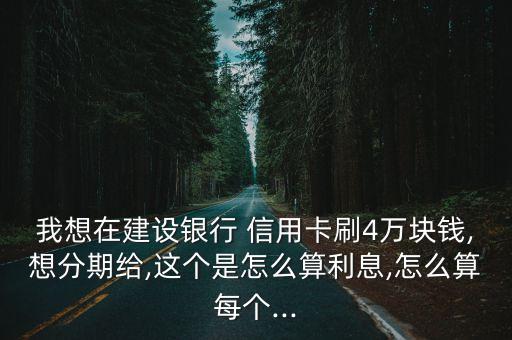 我想在建設(shè)銀行 信用卡刷4萬塊錢,想分期給,這個(gè)是怎么算利息,怎么算每個(gè)...