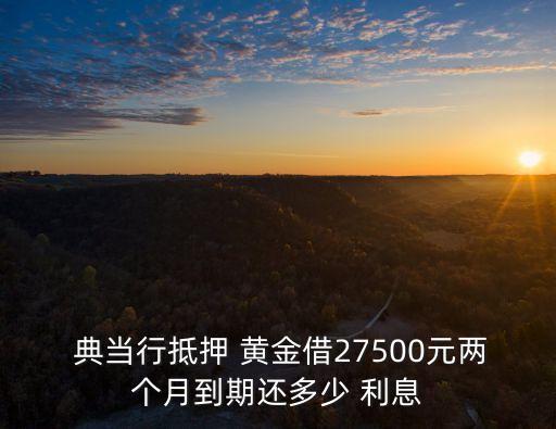  典當(dāng)行抵押 黃金借27500元兩個(gè)月到期還多少 利息