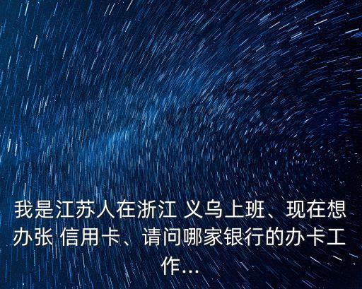 我是江蘇人在浙江 義烏上班、現(xiàn)在想辦張 信用卡、請(qǐng)問哪家銀行的辦卡工作...