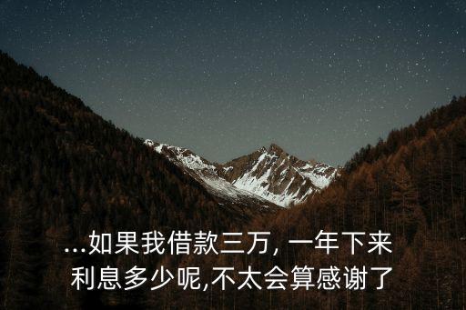 ...如果我借款三萬(wàn), 一年下來(lái) 利息多少呢,不太會(huì)算感謝了