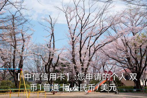 【 中信信用卡】:您申請(qǐng)的個(gè)人 雙幣1普通卡(人民幣/美元