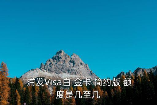  浦發(fā)Visa白 金卡 簡約版 額度是幾至幾