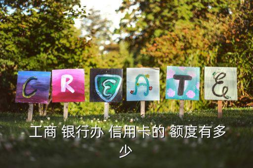  工商 銀行辦 信用卡的 額度有多少