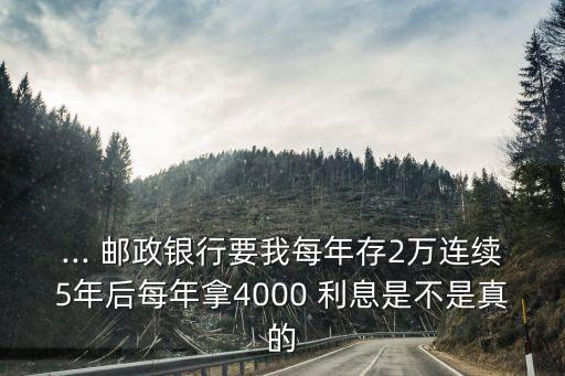 ... 郵政銀行要我每年存2萬連續(xù)5年后每年拿4000 利息是不是真的
