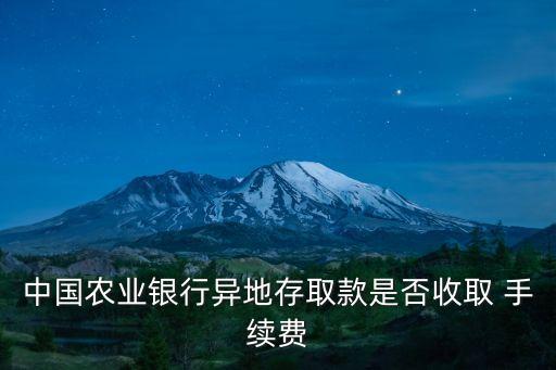 中國農(nóng)業(yè)銀行異地存取款是否收取 手續(xù)費
