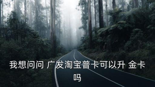 我想問問 廣發(fā)淘寶普卡可以升 金卡嗎