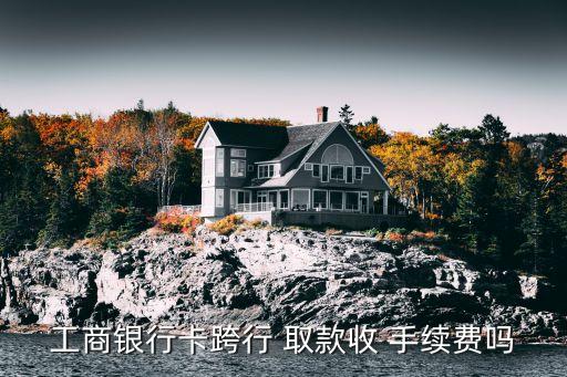 工商銀行卡跨行 取款收 手續(xù)費嗎