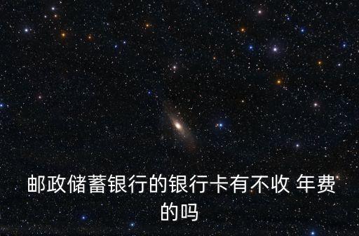  郵政儲蓄銀行的銀行卡有不收 年費(fèi)的嗎