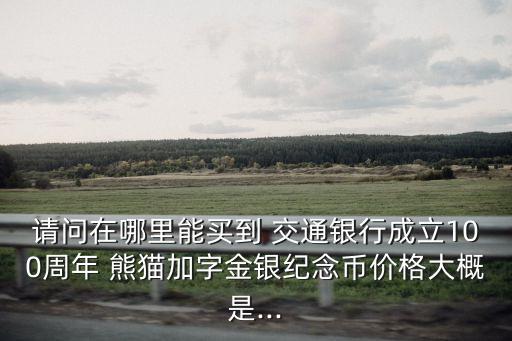 請(qǐng)問在哪里能買到 交通銀行成立100周年 熊貓加字金銀紀(jì)念幣價(jià)格大概是...