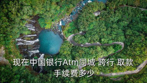 現(xiàn)在中國銀行Atm同城 跨行 取款 手續(xù)費多少