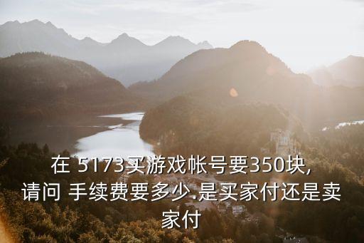 在 5173買游戲帳號要350塊,請問 手續(xù)費要多少.是買家付還是賣家付