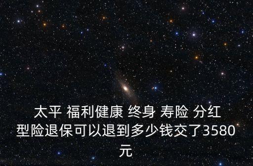  太平 福利健康 終身 壽險 分紅型險退?？梢酝说蕉嗌馘X交了3580元