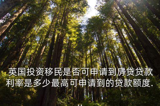  英國投資移民是否可申請到房貸貸款利率是多少最高可申請到的貸款額度...